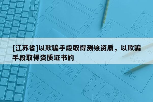 [江苏省]以欺骗手段取得测绘资质，以欺骗手段取得资质证书的