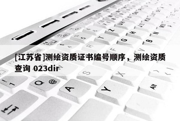 [江苏省]测绘资质证书编号顺序，测绘资质查询 023dir