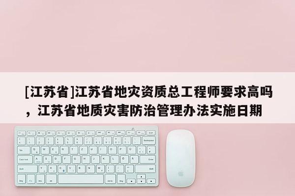[江苏省]江苏省地灾资质总工程师要求高吗，江苏省地质灾害防治管理办法实施日期