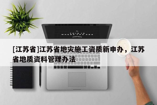 [江苏省]江苏省地灾施工资质新申办，江苏省地质资料管理办法
