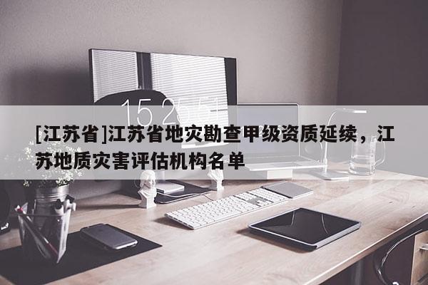 [江苏省]江苏省地灾勘查甲级资质延续，江苏地质灾害评估机构名单