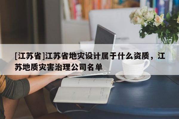 [江苏省]江苏省地灾设计属于什么资质，江苏地质灾害治理公司名单