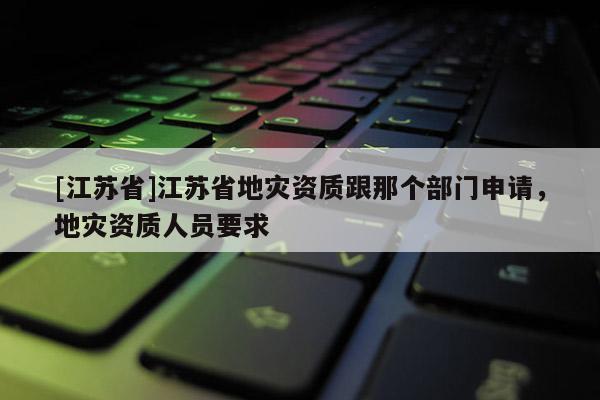 [江苏省]江苏省地灾资质跟那个部门申请，地灾资质人员要求