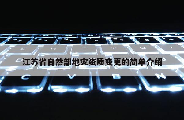江苏省自然部地灾资质变更的简单介绍
