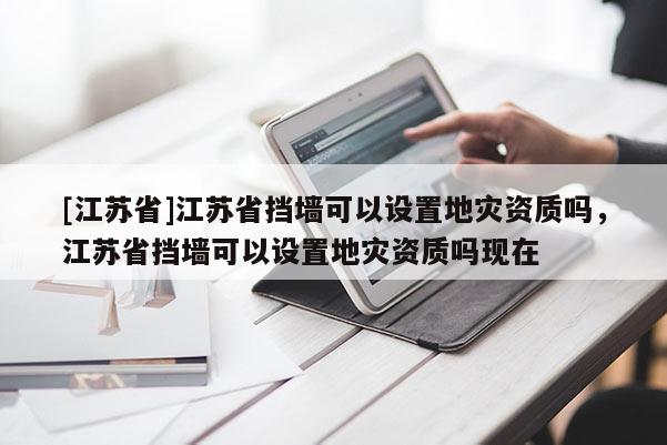 [江苏省]江苏省挡墙可以设置地灾资质吗，江苏省挡墙可以设置地灾资质吗现在