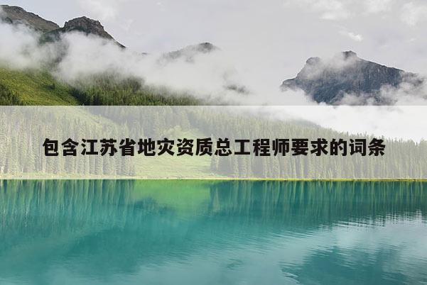 包含江苏省地灾资质总工程师要求的词条