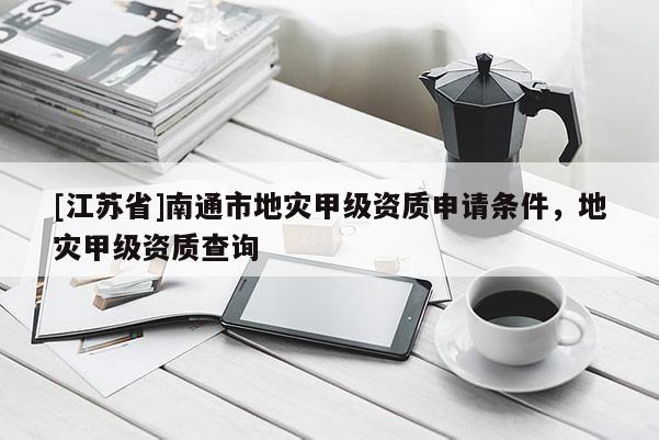 [江苏省]南通市地灾甲级资质申请条件，地灾甲级资质查询