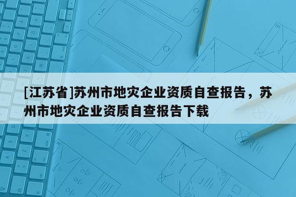 [江苏省]苏州市地灾企业资质自查报告，苏州市地灾企业资质自查报告下载