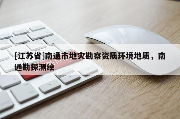 [江苏省]南通市地灾勘察资质环境地质，南通勘探测绘