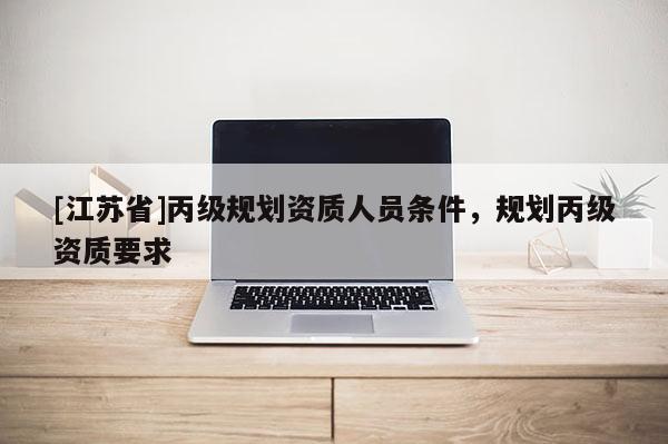 [江苏省]丙级规划资质人员条件，规划丙级资质要求