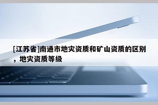[江苏省]南通市地灾资质和矿山资质的区别，地灾资质等级