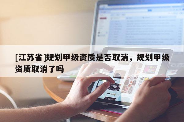 [江苏省]规划甲级资质是否取消，规划甲级资质取消了吗