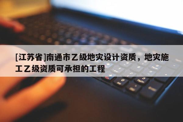 [江苏省]南通市乙级地灾设计资质，地灾施工乙级资质可承担的工程
