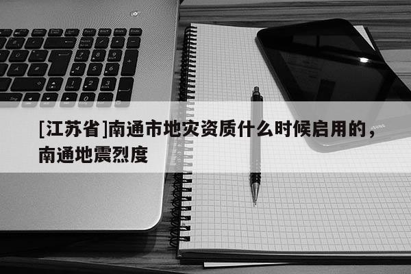 [江苏省]南通市地灾资质什么时候启用的，南通地震烈度