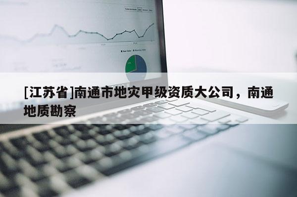 [江苏省]南通市地灾甲级资质大公司，南通地质勘察