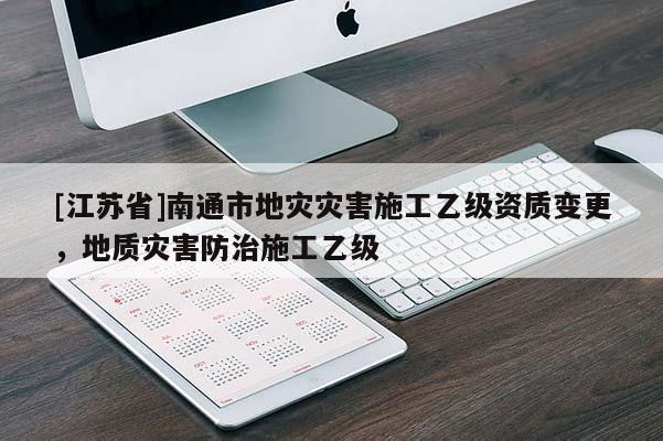 [江苏省]南通市地灾灾害施工乙级资质变更，地质灾害防治施工乙级