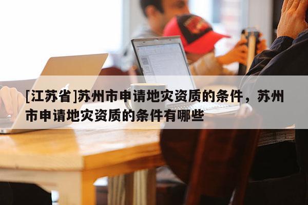 [江苏省]苏州市申请地灾资质的条件，苏州市申请地灾资质的条件有哪些