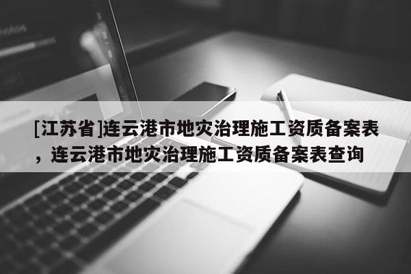[江苏省]连云港市地灾治理施工资质备案表，连云港市地灾治理施工资质备案表查询