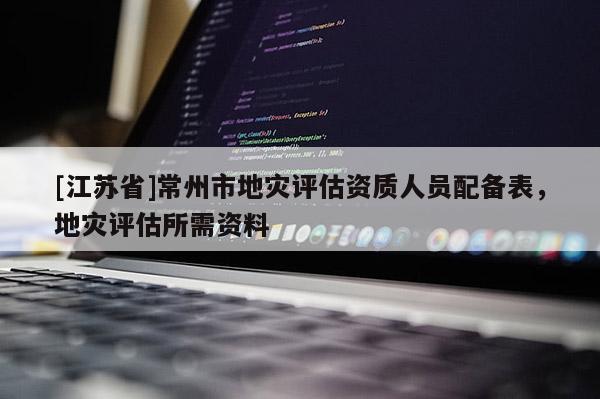 [江苏省]常州市地灾评估资质人员配备表，地灾评估所需资料
