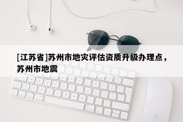 [江苏省]苏州市地灾评估资质升级办理点，苏州市地震