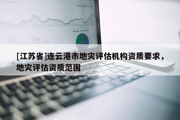 [江苏省]连云港市地灾评估机构资质要求，地灾评估资质范围