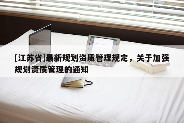 [江苏省]最新规划资质管理规定，关于加强规划资质管理的通知