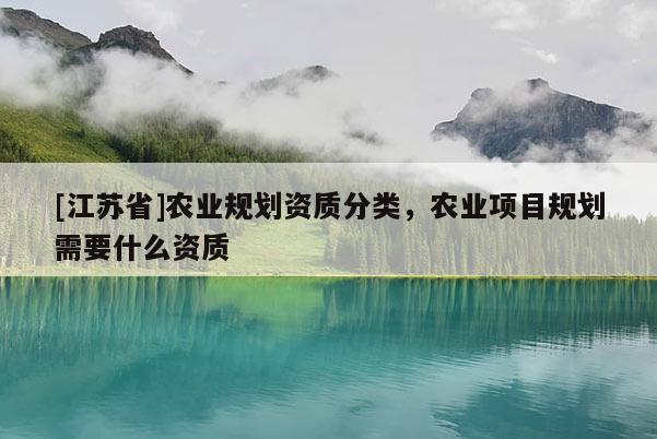 [江苏省]农业规划资质分类，农业项目规划需要什么资质