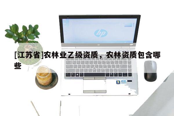 [江苏省]农林业乙级资质，农林资质包含哪些