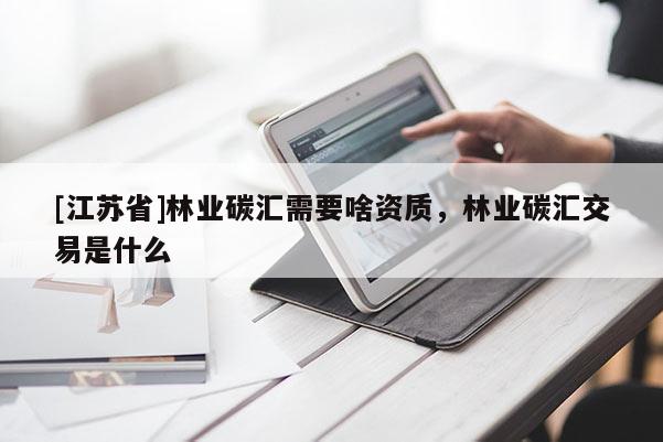 [江苏省]林业碳汇需要啥资质，林业碳汇交易是什么