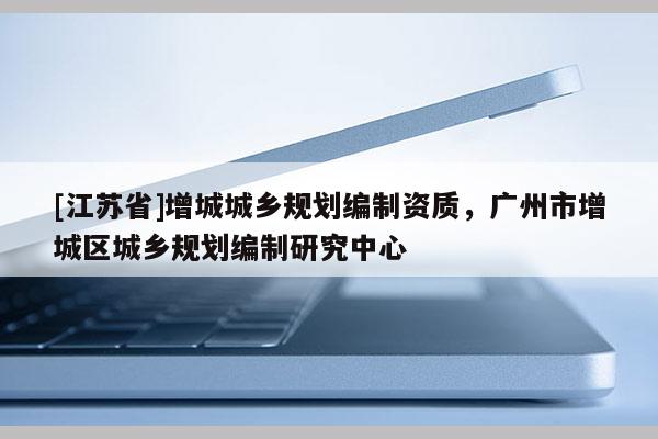 [江苏省]增城城乡规划编制资质，广州市增城区城乡规划编制研究中心