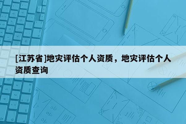 [江苏省]地灾评估个人资质，地灾评估个人资质查询