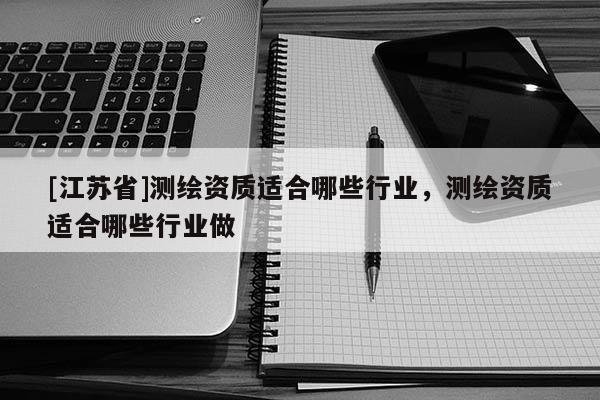 [江苏省]测绘资质适合哪些行业，测绘资质适合哪些行业做