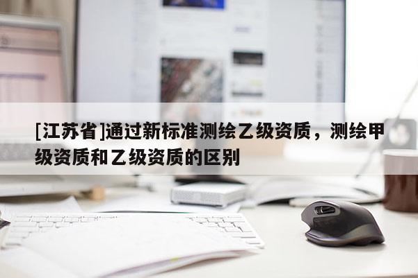 [江苏省]通过新标准测绘乙级资质，测绘甲级资质和乙级资质的区别