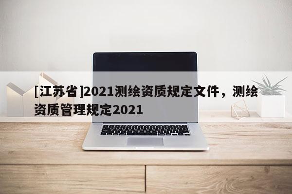 [江苏省]2021测绘资质规定文件，测绘资质管理规定2021
