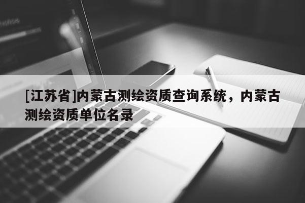 [江苏省]内蒙古测绘资质查询系统，内蒙古测绘资质单位名录