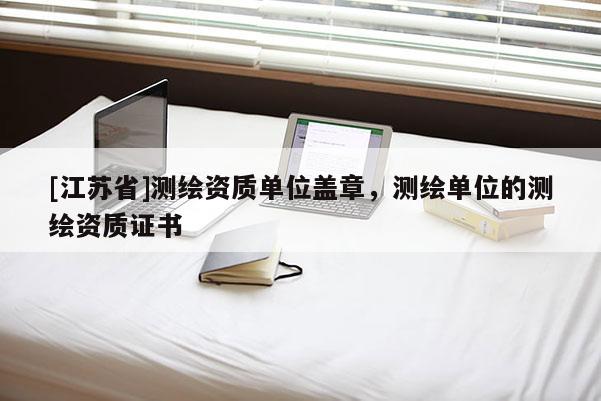 [江苏省]测绘资质单位盖章，测绘单位的测绘资质证书