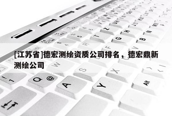 [江苏省]德宏测绘资质公司排名，德宏鼎新测绘公司