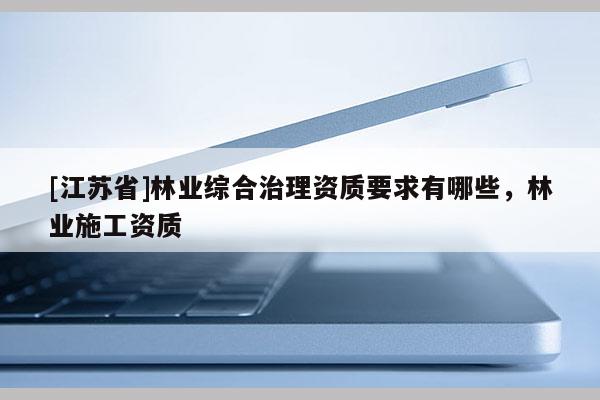 [江苏省]林业综合治理资质要求有哪些，林业施工资质