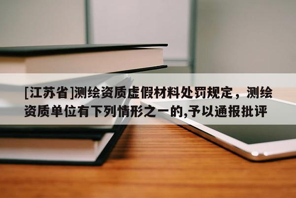 [江苏省]测绘资质虚假材料处罚规定，测绘资质单位有下列情形之一的,予以通报批评