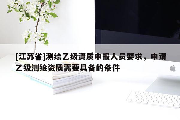 [江苏省]测绘乙级资质申报人员要求，申请乙级测绘资质需要具备的条件