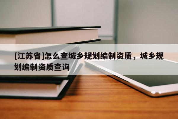 [江苏省]怎么查城乡规划编制资质，城乡规划编制资质查询