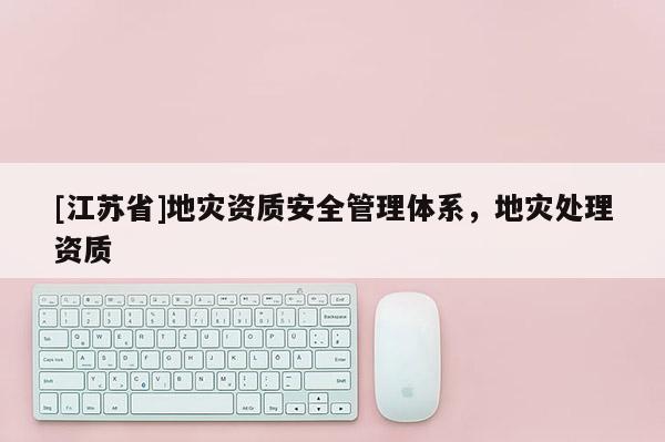 [江苏省]地灾资质安全管理体系，地灾处理资质