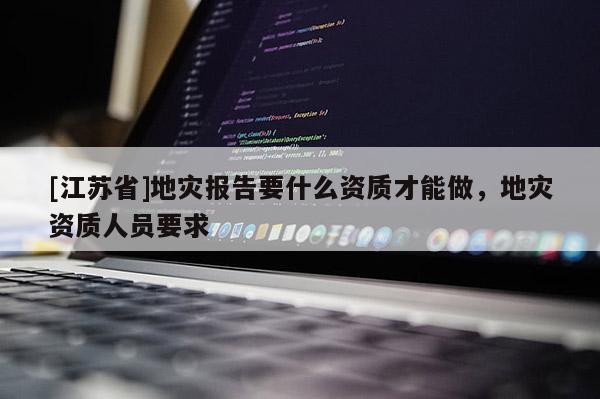 [江苏省]地灾报告要什么资质才能做，地灾资质人员要求