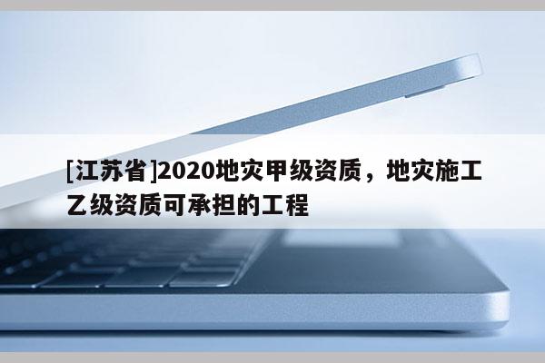 [江苏省]2020地灾甲级资质，地灾施工乙级资质可承担的工程