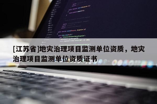 [江苏省]地灾治理项目监测单位资质，地灾治理项目监测单位资质证书