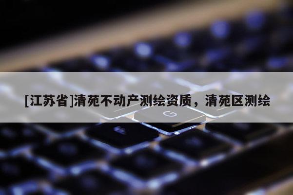 [江苏省]清苑不动产测绘资质，清苑区测绘