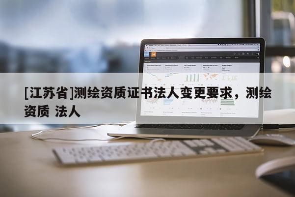 [江苏省]测绘资质证书法人变更要求，测绘资质 法人