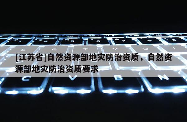 [江苏省]自然资源部地灾防治资质，自然资源部地灾防治资质要求