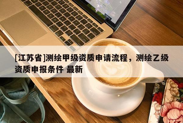 [江苏省]测绘甲级资质申请流程，测绘乙级资质申报条件 最新
