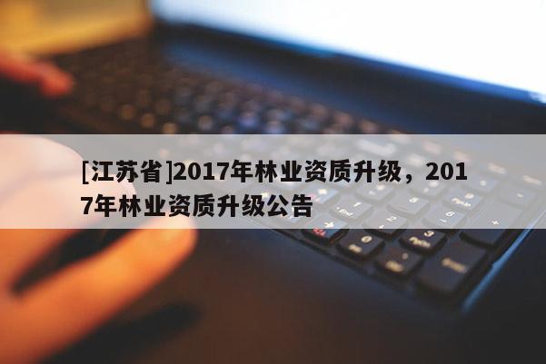 [江苏省]2017年林业资质升级，2017年林业资质升级公告